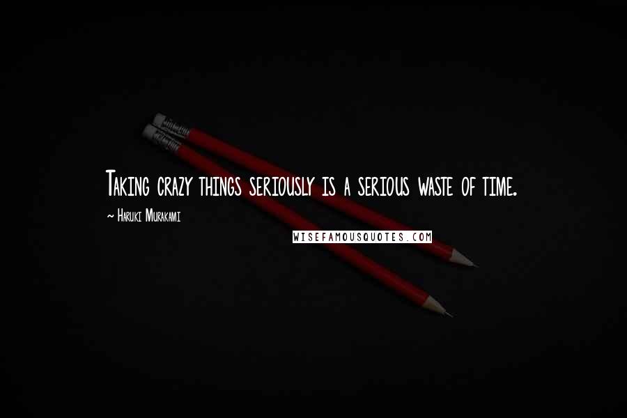 Haruki Murakami Quotes: Taking crazy things seriously is a serious waste of time.