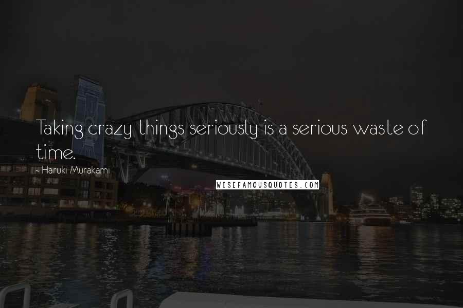 Haruki Murakami Quotes: Taking crazy things seriously is a serious waste of time.