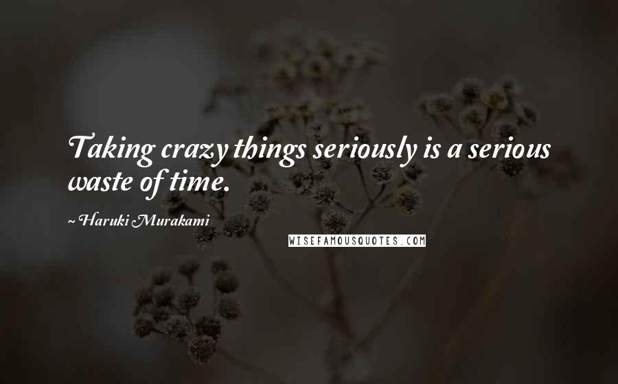 Haruki Murakami Quotes: Taking crazy things seriously is a serious waste of time.