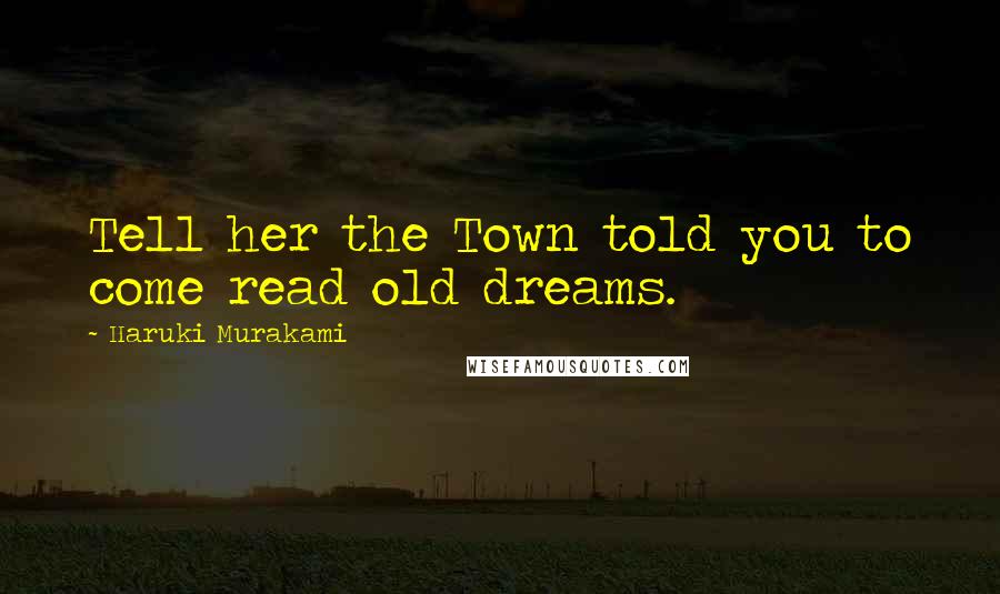 Haruki Murakami Quotes: Tell her the Town told you to come read old dreams.