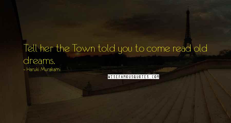 Haruki Murakami Quotes: Tell her the Town told you to come read old dreams.