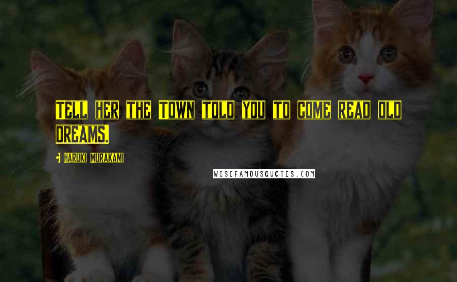 Haruki Murakami Quotes: Tell her the Town told you to come read old dreams.