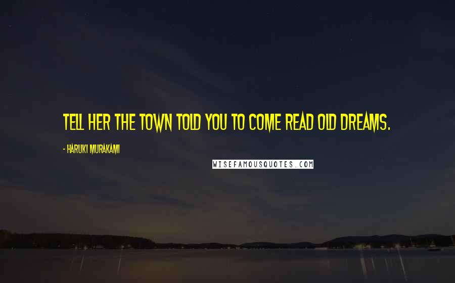 Haruki Murakami Quotes: Tell her the Town told you to come read old dreams.