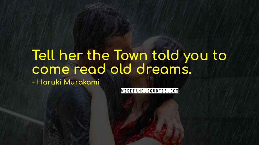 Haruki Murakami Quotes: Tell her the Town told you to come read old dreams.