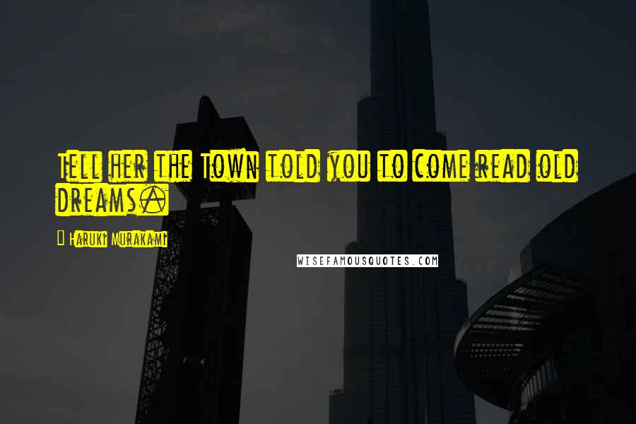 Haruki Murakami Quotes: Tell her the Town told you to come read old dreams.