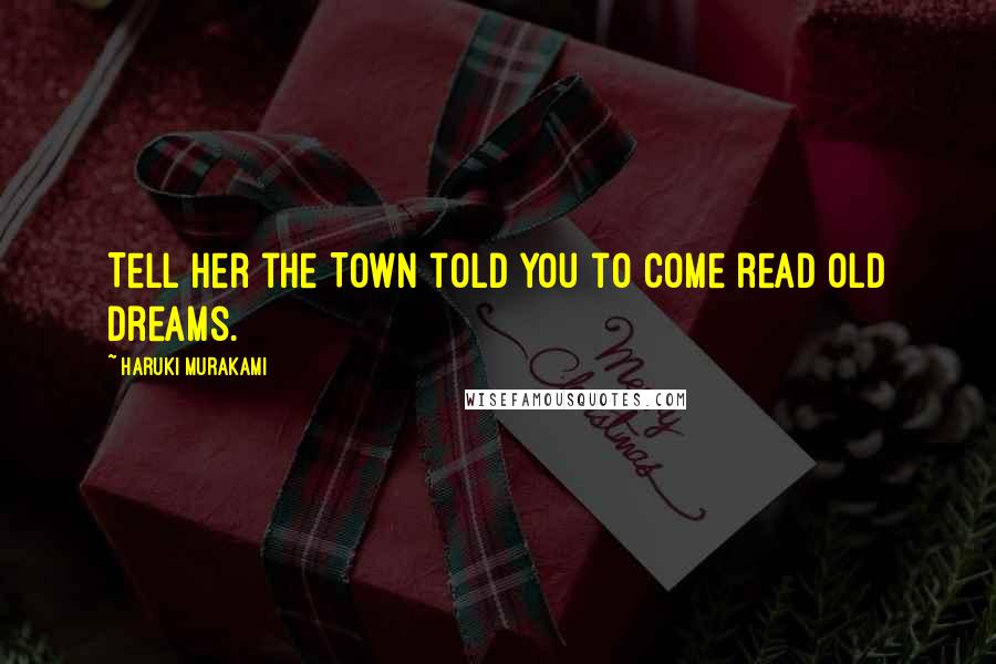 Haruki Murakami Quotes: Tell her the Town told you to come read old dreams.