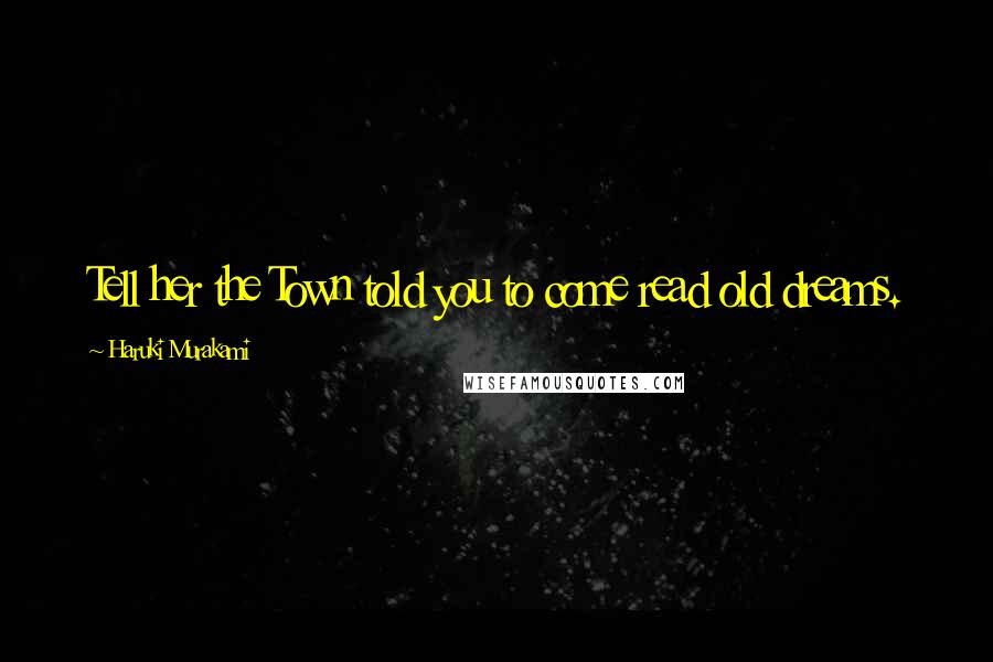 Haruki Murakami Quotes: Tell her the Town told you to come read old dreams.
