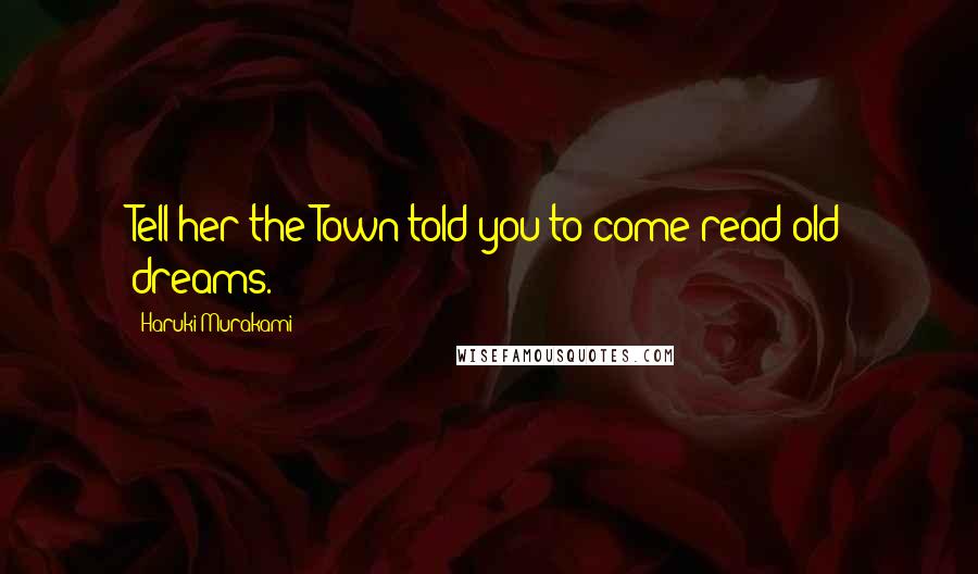 Haruki Murakami Quotes: Tell her the Town told you to come read old dreams.