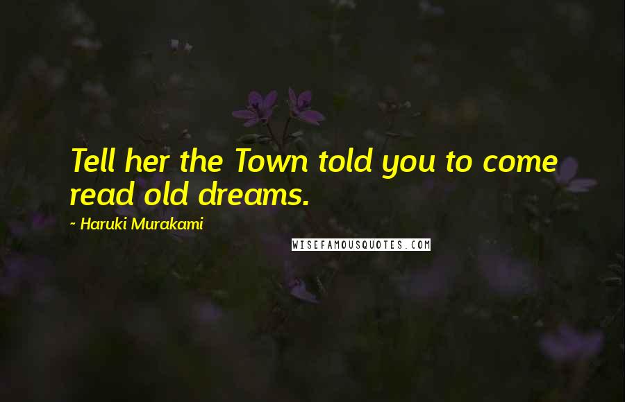 Haruki Murakami Quotes: Tell her the Town told you to come read old dreams.
