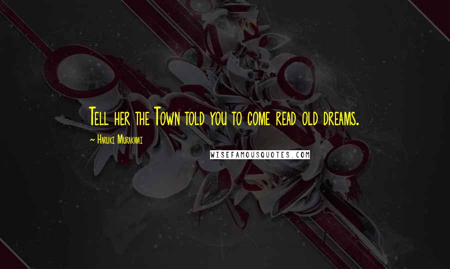 Haruki Murakami Quotes: Tell her the Town told you to come read old dreams.