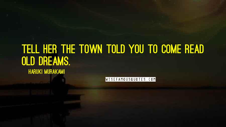 Haruki Murakami Quotes: Tell her the Town told you to come read old dreams.