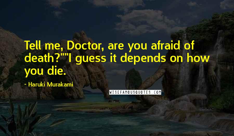 Haruki Murakami Quotes: Tell me, Doctor, are you afraid of death?""I guess it depends on how you die.