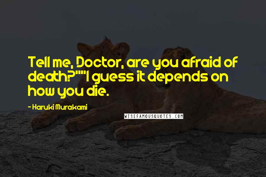 Haruki Murakami Quotes: Tell me, Doctor, are you afraid of death?""I guess it depends on how you die.