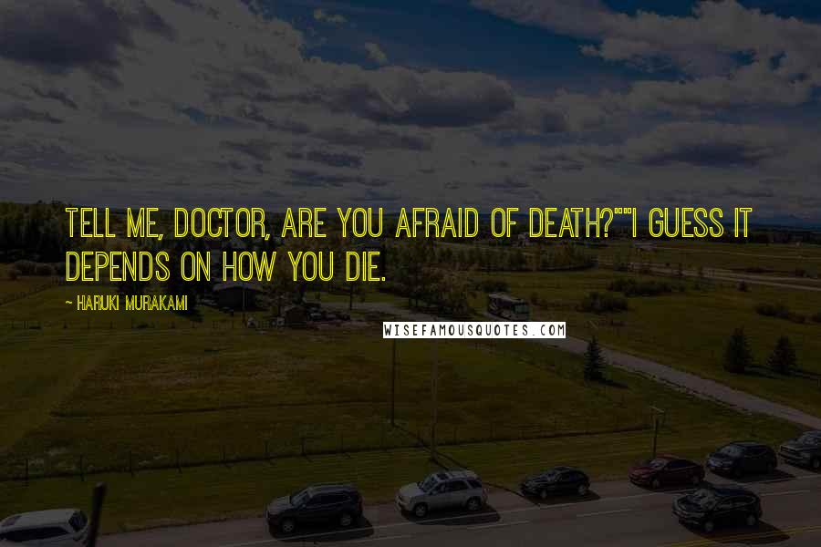 Haruki Murakami Quotes: Tell me, Doctor, are you afraid of death?""I guess it depends on how you die.