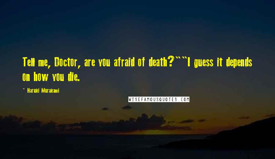 Haruki Murakami Quotes: Tell me, Doctor, are you afraid of death?""I guess it depends on how you die.