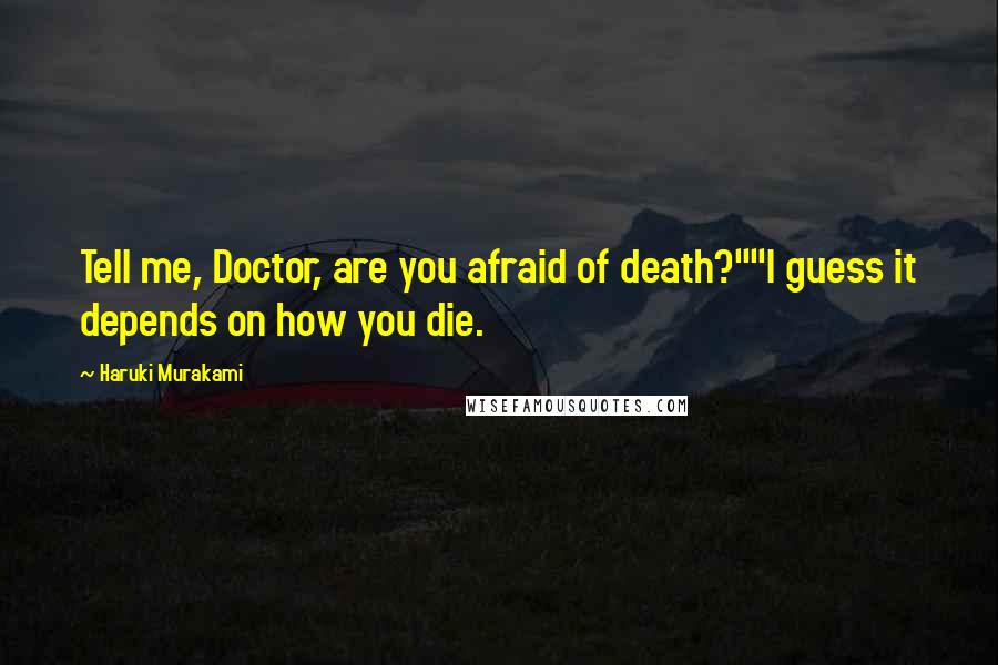 Haruki Murakami Quotes: Tell me, Doctor, are you afraid of death?""I guess it depends on how you die.
