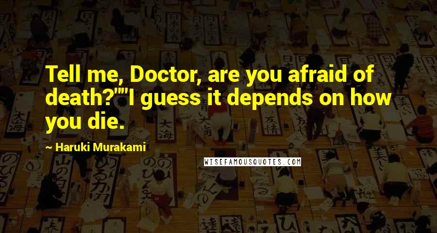 Haruki Murakami Quotes: Tell me, Doctor, are you afraid of death?""I guess it depends on how you die.