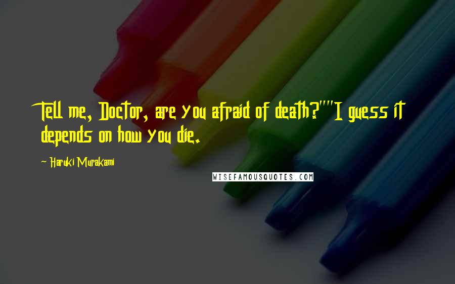 Haruki Murakami Quotes: Tell me, Doctor, are you afraid of death?""I guess it depends on how you die.