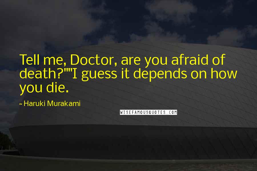 Haruki Murakami Quotes: Tell me, Doctor, are you afraid of death?""I guess it depends on how you die.