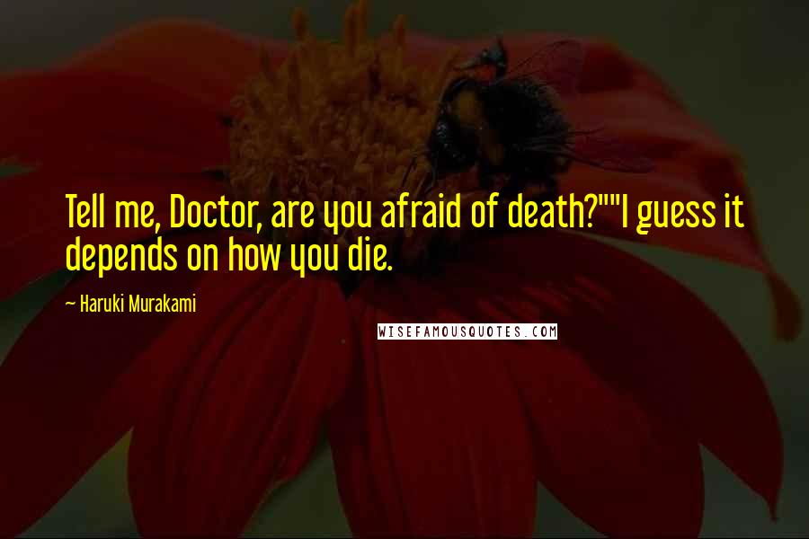 Haruki Murakami Quotes: Tell me, Doctor, are you afraid of death?""I guess it depends on how you die.