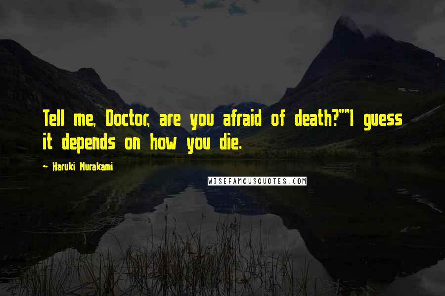 Haruki Murakami Quotes: Tell me, Doctor, are you afraid of death?""I guess it depends on how you die.
