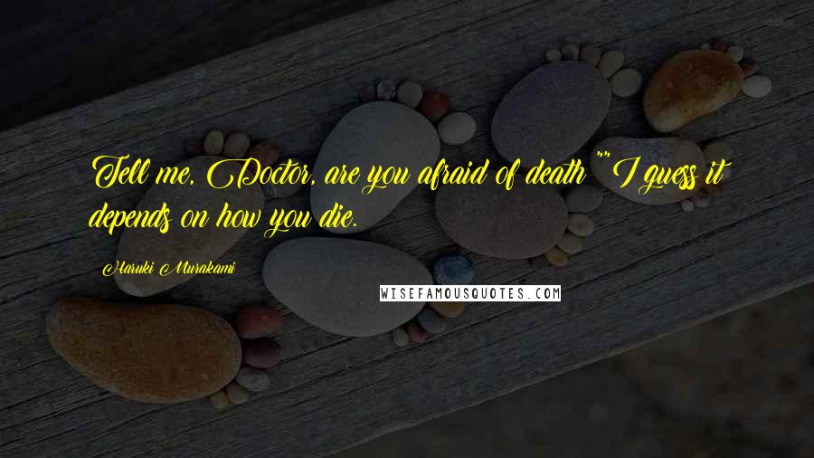 Haruki Murakami Quotes: Tell me, Doctor, are you afraid of death?""I guess it depends on how you die.