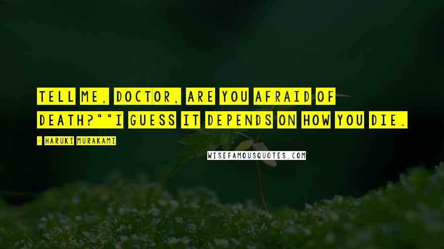 Haruki Murakami Quotes: Tell me, Doctor, are you afraid of death?""I guess it depends on how you die.