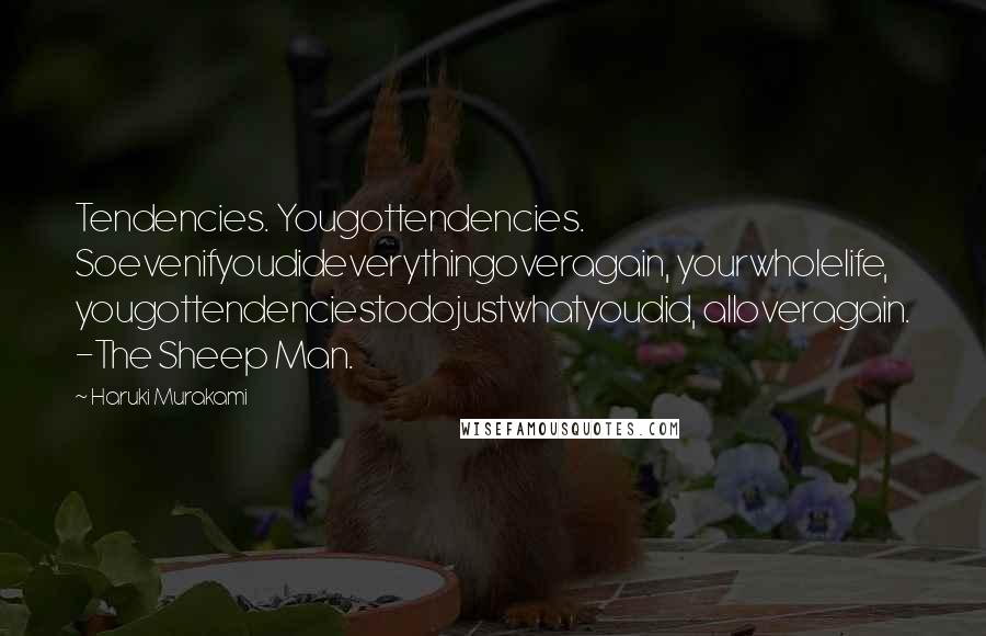 Haruki Murakami Quotes: Tendencies. Yougottendencies. Soevenifyoudideverythingoveragain, yourwholelife, yougottendenciestodojustwhatyoudid, alloveragain. -The Sheep Man.