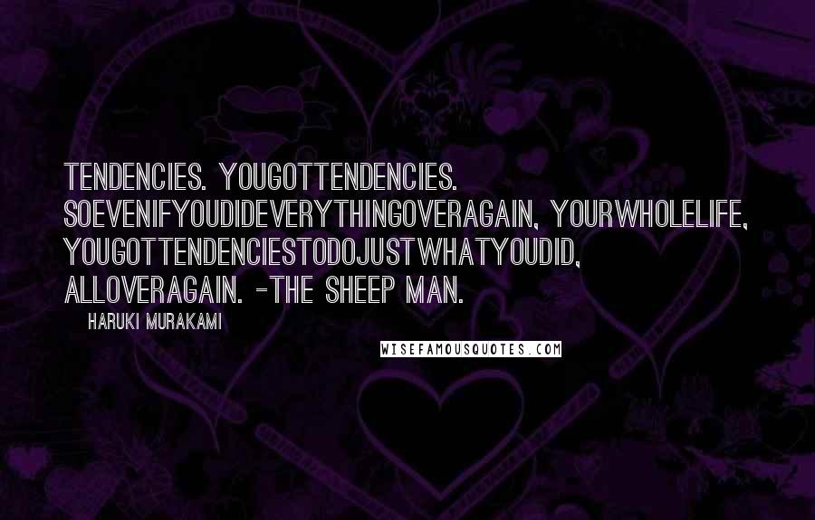 Haruki Murakami Quotes: Tendencies. Yougottendencies. Soevenifyoudideverythingoveragain, yourwholelife, yougottendenciestodojustwhatyoudid, alloveragain. -The Sheep Man.