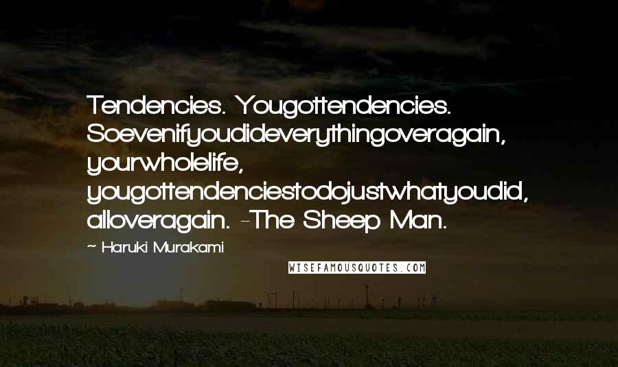 Haruki Murakami Quotes: Tendencies. Yougottendencies. Soevenifyoudideverythingoveragain, yourwholelife, yougottendenciestodojustwhatyoudid, alloveragain. -The Sheep Man.