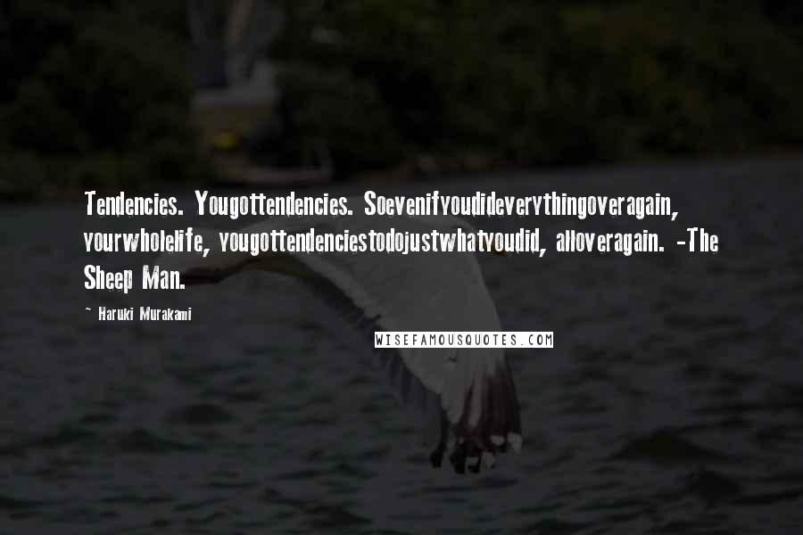 Haruki Murakami Quotes: Tendencies. Yougottendencies. Soevenifyoudideverythingoveragain, yourwholelife, yougottendenciestodojustwhatyoudid, alloveragain. -The Sheep Man.