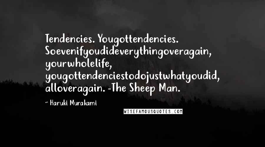 Haruki Murakami Quotes: Tendencies. Yougottendencies. Soevenifyoudideverythingoveragain, yourwholelife, yougottendenciestodojustwhatyoudid, alloveragain. -The Sheep Man.