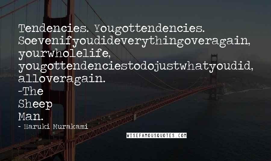 Haruki Murakami Quotes: Tendencies. Yougottendencies. Soevenifyoudideverythingoveragain, yourwholelife, yougottendenciestodojustwhatyoudid, alloveragain. -The Sheep Man.