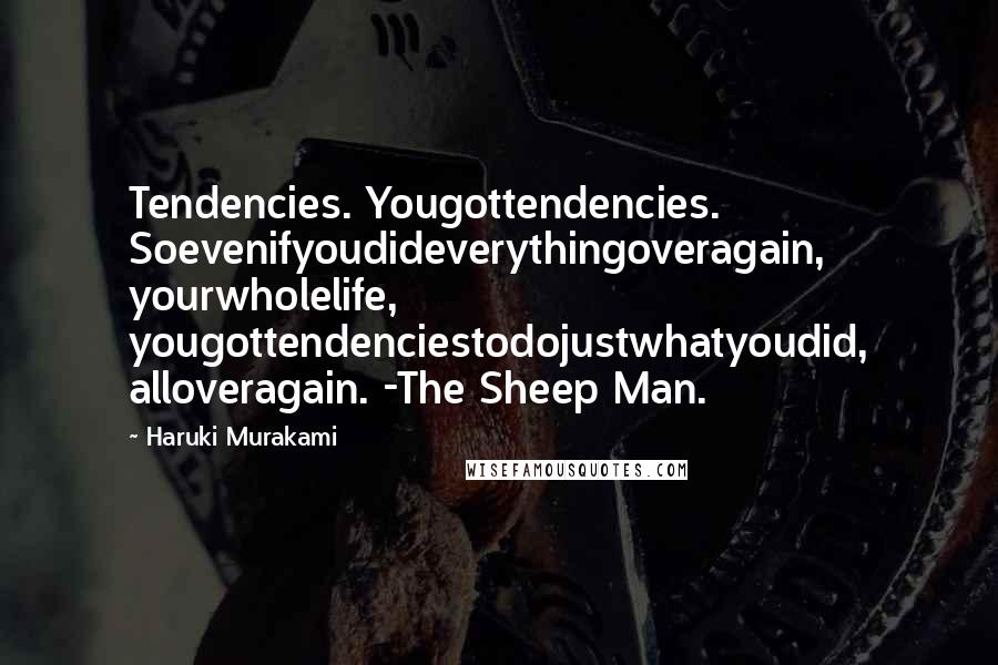 Haruki Murakami Quotes: Tendencies. Yougottendencies. Soevenifyoudideverythingoveragain, yourwholelife, yougottendenciestodojustwhatyoudid, alloveragain. -The Sheep Man.