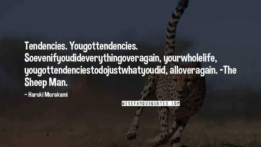 Haruki Murakami Quotes: Tendencies. Yougottendencies. Soevenifyoudideverythingoveragain, yourwholelife, yougottendenciestodojustwhatyoudid, alloveragain. -The Sheep Man.