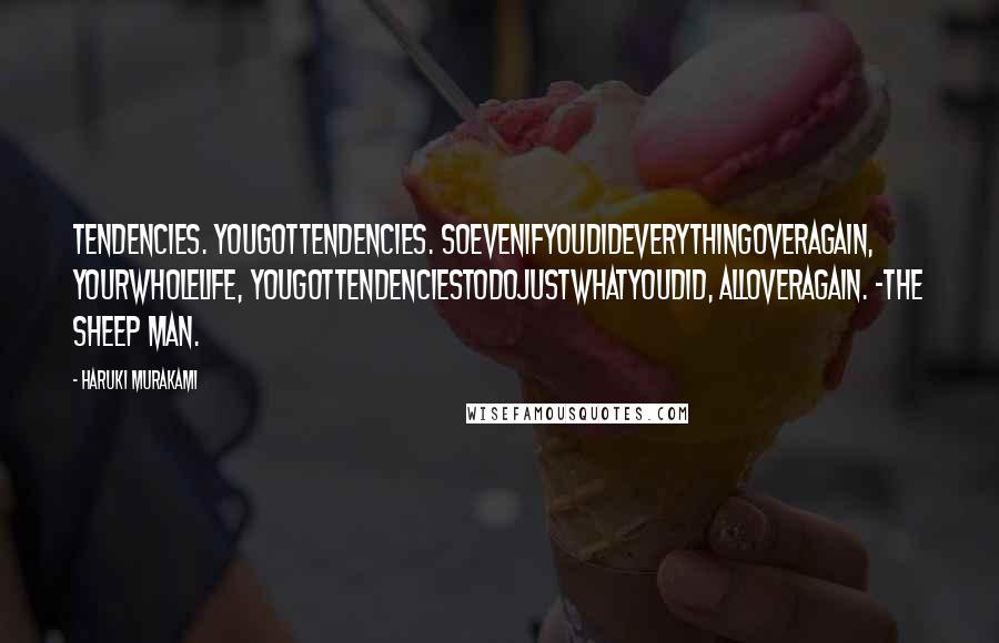 Haruki Murakami Quotes: Tendencies. Yougottendencies. Soevenifyoudideverythingoveragain, yourwholelife, yougottendenciestodojustwhatyoudid, alloveragain. -The Sheep Man.