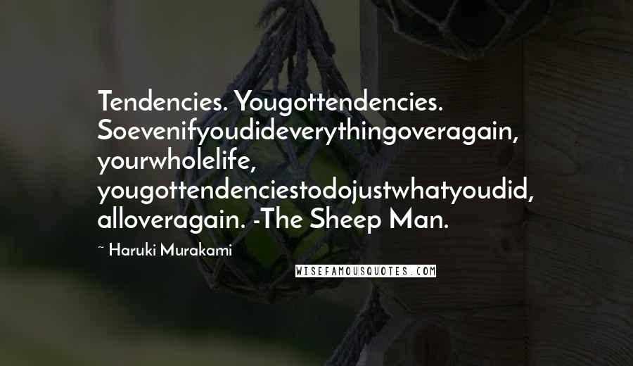 Haruki Murakami Quotes: Tendencies. Yougottendencies. Soevenifyoudideverythingoveragain, yourwholelife, yougottendenciestodojustwhatyoudid, alloveragain. -The Sheep Man.