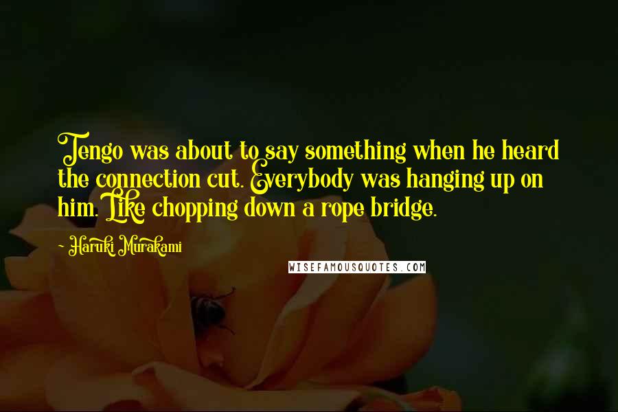 Haruki Murakami Quotes: Tengo was about to say something when he heard the connection cut. Everybody was hanging up on him. Like chopping down a rope bridge.