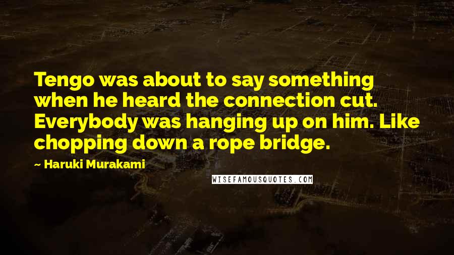 Haruki Murakami Quotes: Tengo was about to say something when he heard the connection cut. Everybody was hanging up on him. Like chopping down a rope bridge.