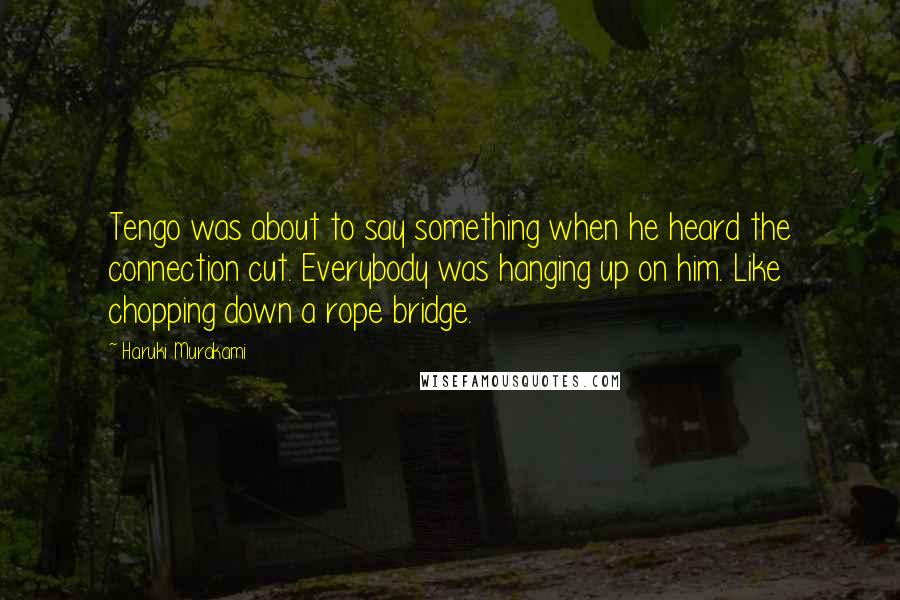 Haruki Murakami Quotes: Tengo was about to say something when he heard the connection cut. Everybody was hanging up on him. Like chopping down a rope bridge.