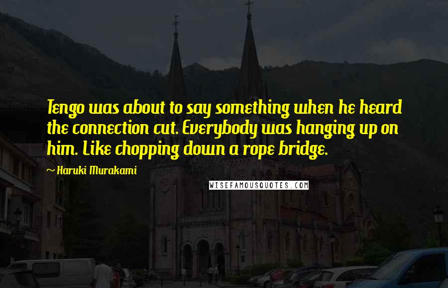 Haruki Murakami Quotes: Tengo was about to say something when he heard the connection cut. Everybody was hanging up on him. Like chopping down a rope bridge.