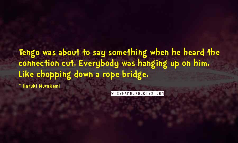 Haruki Murakami Quotes: Tengo was about to say something when he heard the connection cut. Everybody was hanging up on him. Like chopping down a rope bridge.