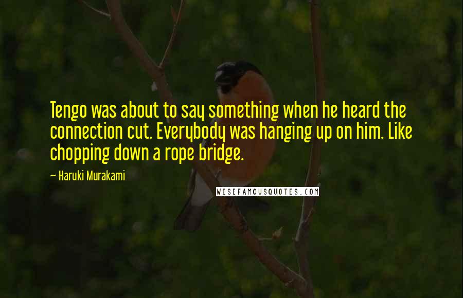 Haruki Murakami Quotes: Tengo was about to say something when he heard the connection cut. Everybody was hanging up on him. Like chopping down a rope bridge.