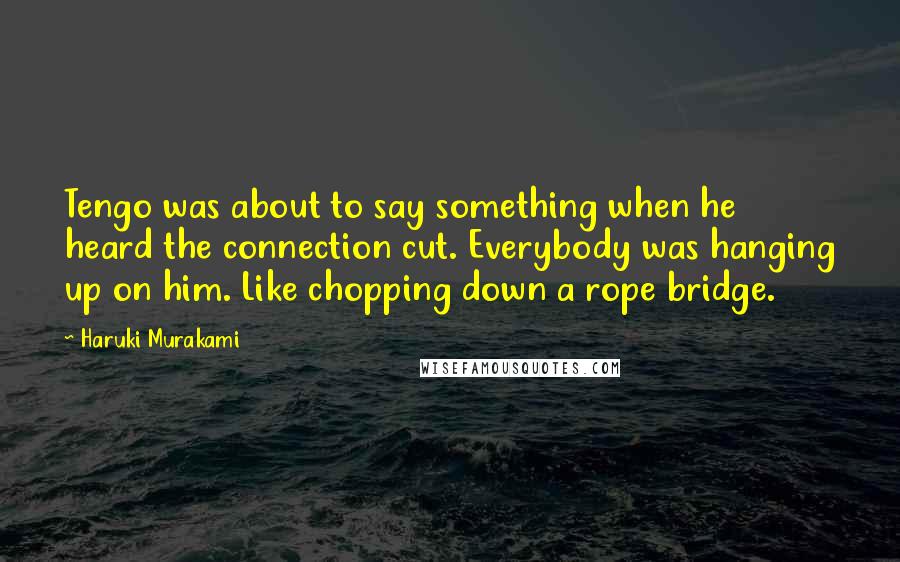 Haruki Murakami Quotes: Tengo was about to say something when he heard the connection cut. Everybody was hanging up on him. Like chopping down a rope bridge.