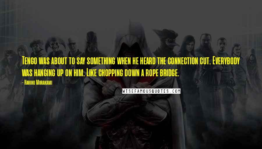 Haruki Murakami Quotes: Tengo was about to say something when he heard the connection cut. Everybody was hanging up on him. Like chopping down a rope bridge.