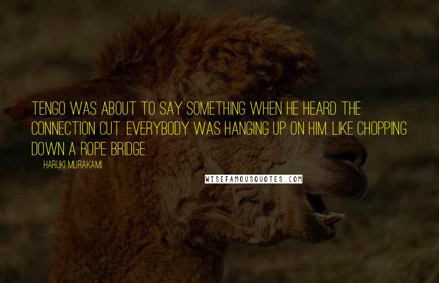 Haruki Murakami Quotes: Tengo was about to say something when he heard the connection cut. Everybody was hanging up on him. Like chopping down a rope bridge.