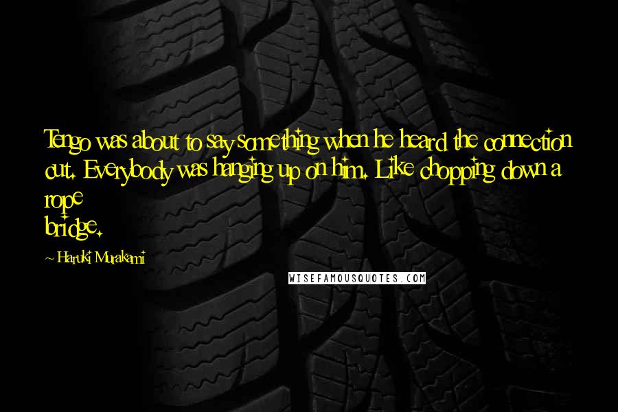 Haruki Murakami Quotes: Tengo was about to say something when he heard the connection cut. Everybody was hanging up on him. Like chopping down a rope bridge.