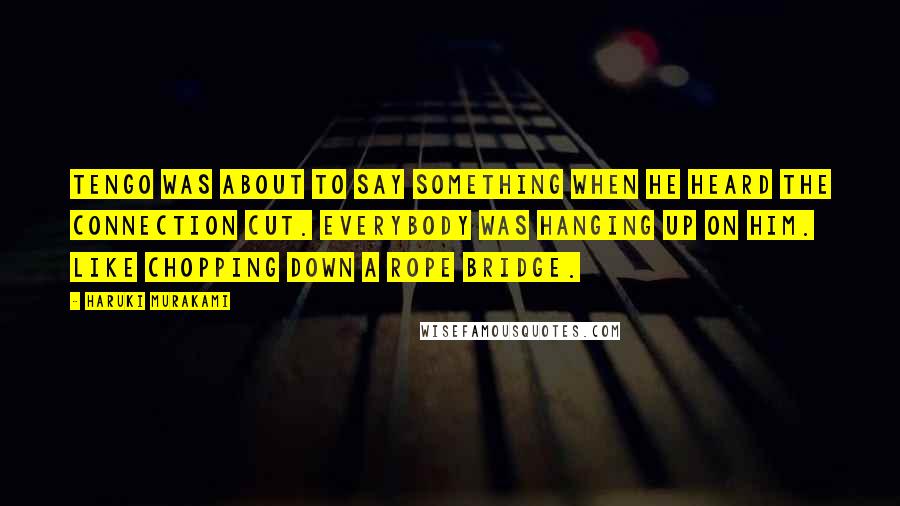 Haruki Murakami Quotes: Tengo was about to say something when he heard the connection cut. Everybody was hanging up on him. Like chopping down a rope bridge.