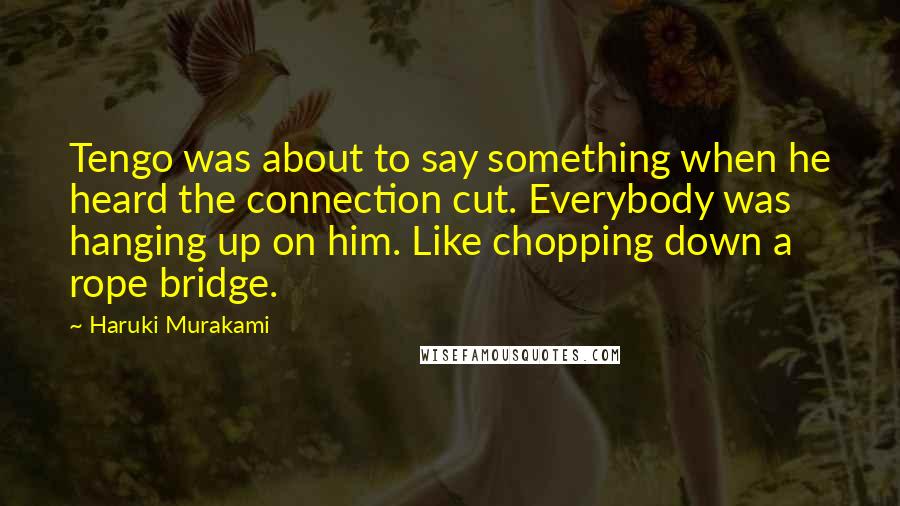 Haruki Murakami Quotes: Tengo was about to say something when he heard the connection cut. Everybody was hanging up on him. Like chopping down a rope bridge.