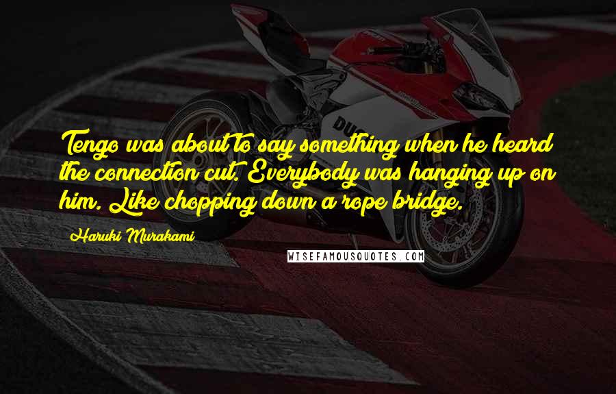 Haruki Murakami Quotes: Tengo was about to say something when he heard the connection cut. Everybody was hanging up on him. Like chopping down a rope bridge.